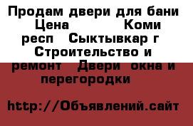 Продам двери для бани › Цена ­ 3 500 - Коми респ., Сыктывкар г. Строительство и ремонт » Двери, окна и перегородки   